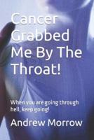 Cancer Grabbed Me By The Throat!: When you are going through hell, keep going!