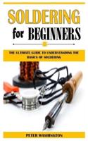 SOLDERING FOR BEGINNERS: The Ultimate Guide To Understanding The Basics Of Soldering