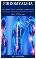 Fibromyalgia: The Ultimate Guide To Fibromyalgia Treatment, Cure, Reducing Pain, Inflammations, Prevention And How To Get Rid Of Fibromyalgia