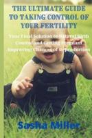 The Ultimate Guide to Taking Control of Your Fertility: Your Final Solution to Natural Birth Control and Getting Pregnant Improving Chances of Reproduction