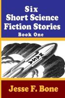 Six Short Science Fiction Stories by Jesse F. Bone - Book One