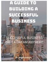 A Guide To Building A Successful Business : Successful Business Isn't Just A Dream Anymore!