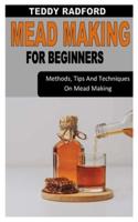 MEAD MAKING FOR BEGINNERS: Methods, Tips And Techniques On Mead Making