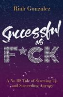 Successful as F*ck: A No BS Tale of Screwing Up and Succeeding Anyway