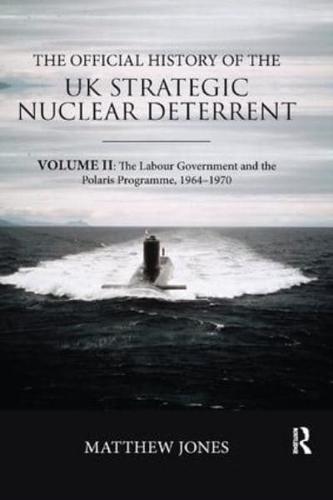The Official History of the UK Strategic Nuclear Deterrent: Volume II: The Labour Government and the Polaris Programme, 1964-1970