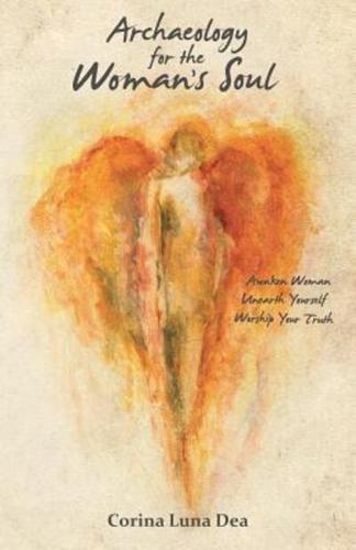 Archaeology for the Woman's Soul: Awaken Woman, Unearth Yourself, Worship your Truth