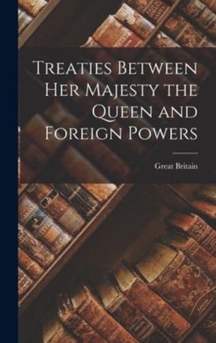 Treaties Between Her Majesty the Queen and Foreign Powers [Microform]