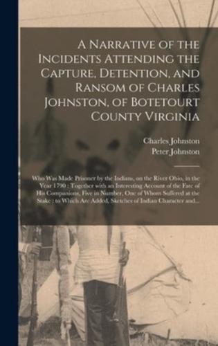 A Narrative of the Incidents Attending the Capture, Detention, and Ransom of Charles Johnston, of Botetourt County Virginia : Who Was Made Prisoner by the Indians, on the River Ohio, in the Year 1790 : Together With an Interesting Account of the Fate...