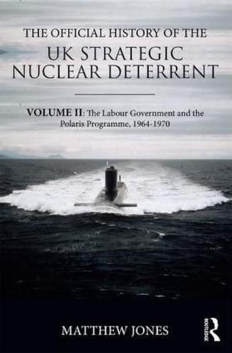 The Official History of the UK Strategic Nuclear Deterrent. Volume II The Labour Government and the Polaris Programme, 1964-1970