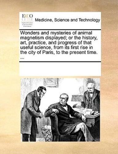 Wonders and mysteries of animal magnetism displayed; or the history, art, practice, and progress of that useful science, from its first rise in the city of Paris, to the present time. ...