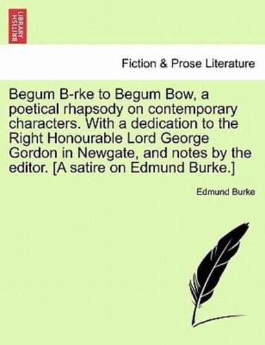 Begum B-rke to Begum Bow, a poetical rhapsody on contemporary characters. With a dedication to the Right Honourable Lord George Gordon in Newgate, and notes by the editor. [A satire on Edmund Burke.]