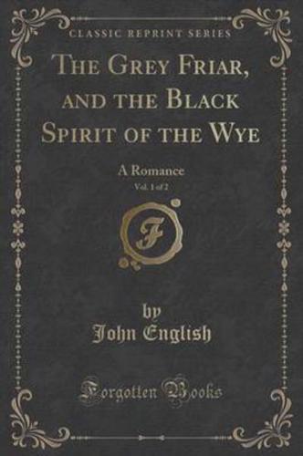 The Grey Friar, and the Black Spirit of the Wye, Vol. 1 of 2