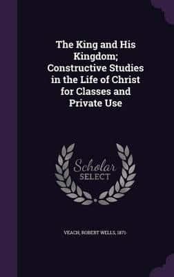 The King and His Kingdom; Constructive Studies in the Life of Christ for Classes and Private Use
