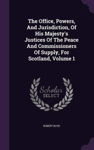 The Office, Powers, And Jurisdiction, Of His Majesty's Justices Of The Peace And Commissioners Of Supply, For Scotland, Volume 1