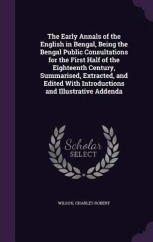 The Early Annals of the English in Bengal, Being the Bengal Public Consultations for the First Half of the Eighteenth Century, Summarised, Extracted, and Edited With Introductions and Illustrative Addenda