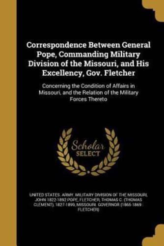 Correspondence Between General Pope, Commanding Military Division of the Missouri, and His Excellency, Gov. Fletcher