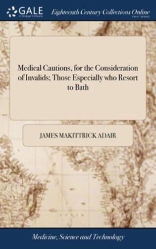 Medical Cautions, for the Consideration of Invalids; Those Especially who Resort to Bath: Containing Essays on Fashionable Diseases; ... By James Makittrick Adair,