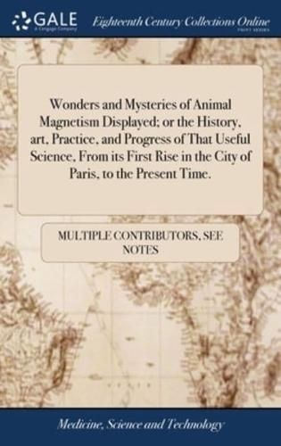 Wonders and Mysteries of Animal Magnetism Displayed; or the History, art, Practice, and Progress of That Useful Science, From its First Rise in the City of Paris, to the Present Time.