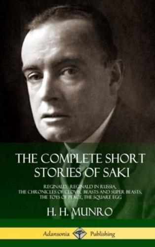The Complete Short Stories of Saki: Reginald, Reginald in Russia, The Chronicles of Clovis,  Beasts and Super Beasts, The Toys of Peace, The Square Egg (Hardcover)