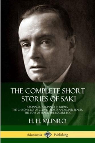 The Complete Short Stories of Saki: Reginald, Reginald in Russia, The Chronicles of Clovis,  Beasts and Super Beasts, The Toys of Peace, The Square Egg
