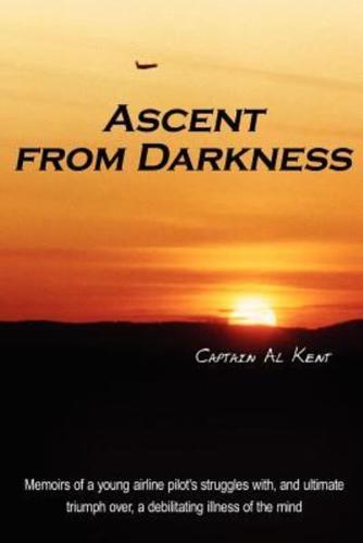 Ascent from Darkness: Memoirs of a young airline pilot's struggles with, and ultimate triumph over, a debilitating illness of the mind