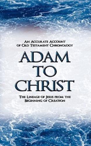 Adam to Christ: An Accurate Account of Old Testament Chronology: The Lineage of Jesus from the Beginning of Creation