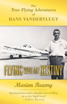Flying Was My Destiny: The True Flying Adventures of Hans Vandervlugt