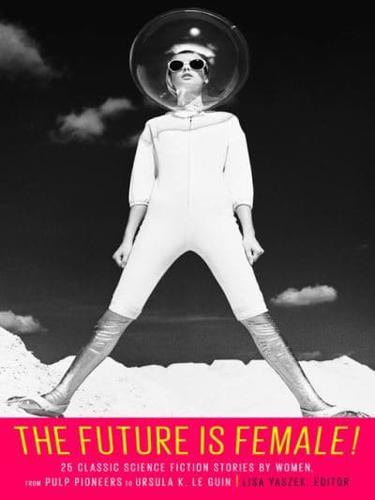 Future Is Female! 25 Classic Science Fiction Stories by Women, from Pulp Pioneers to Ursula K. Le Guin