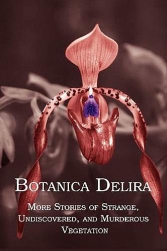 Botanica Delira: More Stories of Strange, Undiscovered, and Murderous Vegetation