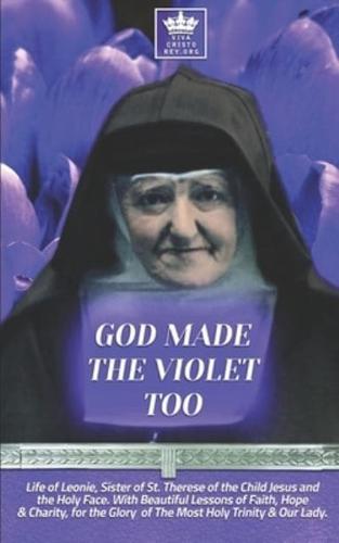 God Made the Violet Too, Life of Leonie, Sister of St. Therese of the Child Jesus and the Holy Face. With Beautiful Lessons of Faith, Hope & Charity, for the Glory of The Most Holy Trinity & Our Lady.