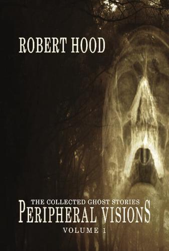 Peripheral Visions, the Collected Ghost Stories of Robert Hood (1986 to 2015). Volume 1