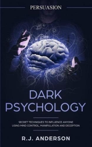 Persuasion: Dark Psychology - Secret Techniques To Influence Anyone Using Mind Control, Manipulation And Deception (Persuasion, Influence, NLP) (Dark Psychology Series) (Volume 1)