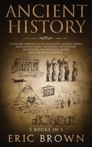 Ancient History: A Concise Overview of Ancient Egypt, Ancient Greece, and Ancient Rome: Including the Egyptian Mythology, the Byzantine Empire and the Roman Republic
