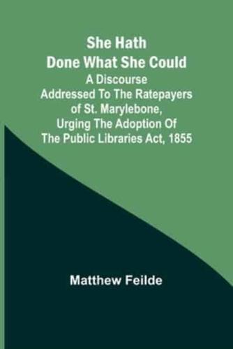 She Hath Done What She Could; A Discourse Addressed to the Ratepayers of St. Marylebone, Urging the Adoption of The Public Libraries Act, 1855